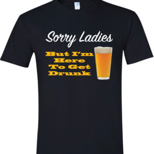 Sorry Ladies But I'm Here to Get Drunk T Shirt