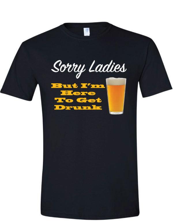 Sorry Ladies But I'm Here to Get Drunk T Shirt